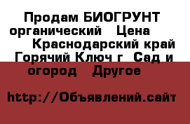 Продам БИОГРУНТ органический › Цена ­ 1 000 - Краснодарский край, Горячий Ключ г. Сад и огород » Другое   